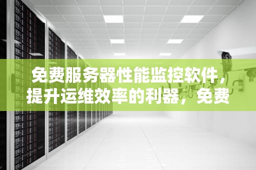 免费服务器性能监控软件，提升运维效率的利器，免费服务器性能监控软件下载
