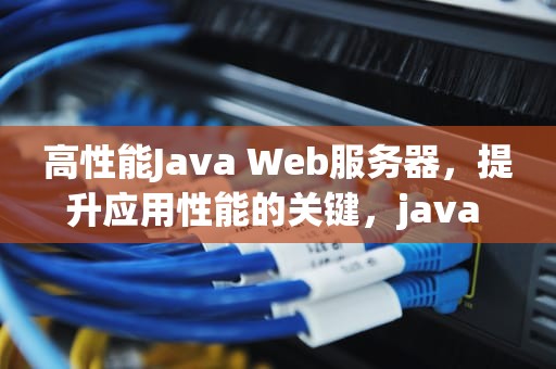 高性能Java Web服务器，提升应用性能的关键，java 高性能http服务器