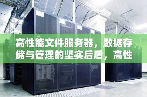 高性能文件服务器，数据存储与管理的坚实后盾，高性能文件服务器有哪些