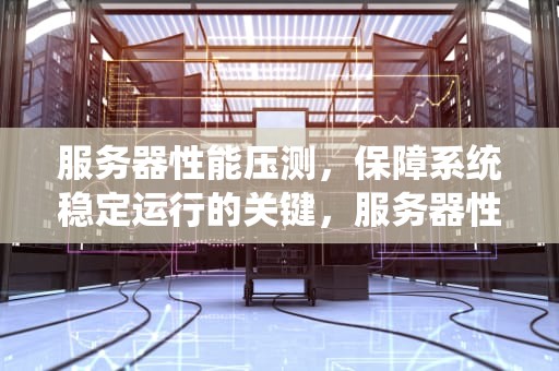 服务器性能压测，保障系统稳定运行的关键，服务器性能压测方案