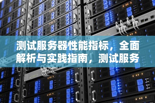测试服务器性能指标，全面解析与实践指南，测试服务器性能指标有哪些
