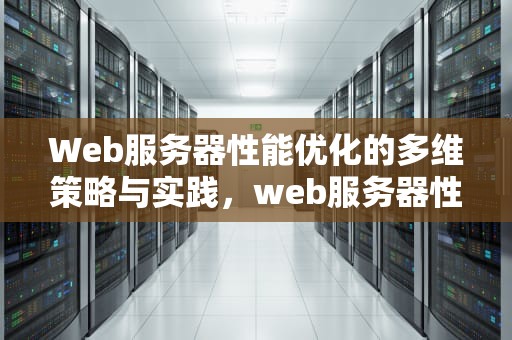 Web服务器性能优化的多维策略与实践，web服务器性能优化与故障排查目录