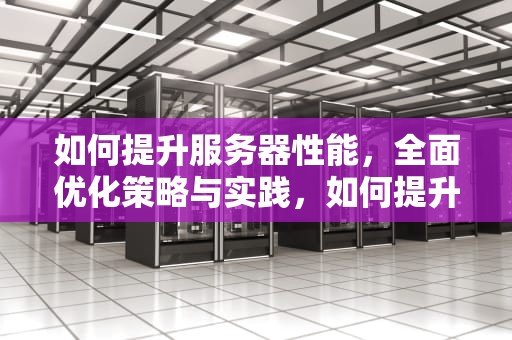 如何提升服务器性能，全面优化策略与实践，如何提升服务器性能的方法