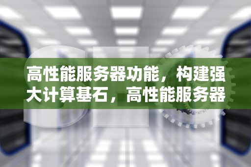 高性能服务器功能，构建强大计算基石，高性能服务器功能介绍
