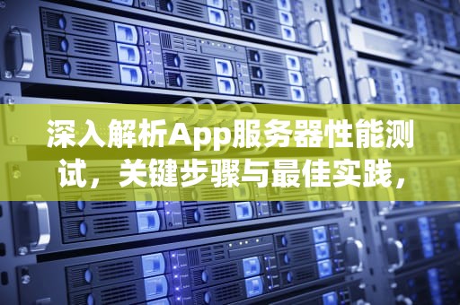 深入解析App服务器性能测试，关键步骤与最佳实践，app服务器性能测试怎么做
