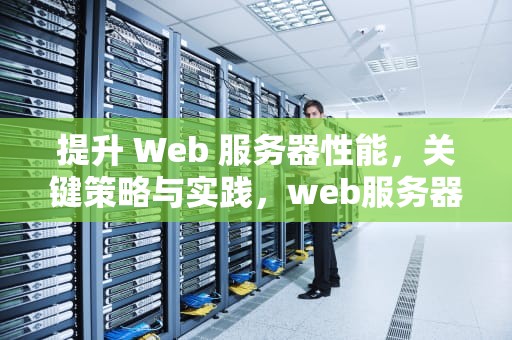 提升 Web 服务器性能，关键策略与实践，web服务器性能提升方法