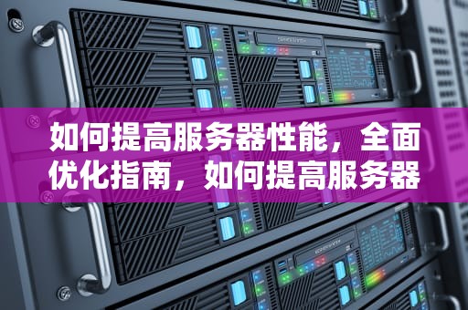如何提高服务器性能，全面优化指南，如何提高服务器性能跟速度