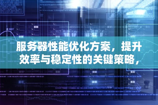 服务器性能优化方案，提升效率与稳定性的关键策略，服务器性能优化方案怎么写