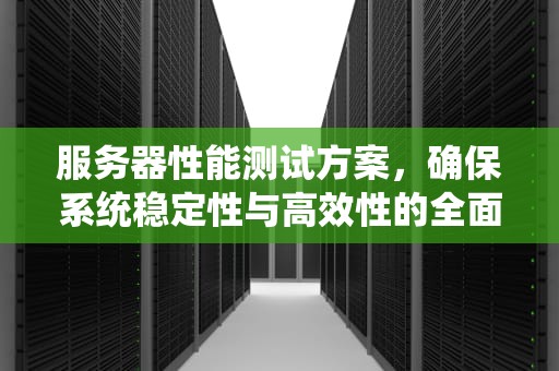 服务器性能测试方案，确保系统稳定性与高效性的全面指南，服务器性能测试方案怎么写