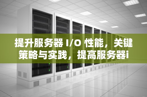 提升服务器 I/O 性能，关键策略与实践，提高服务器io性能的方法