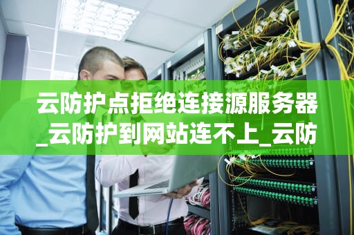 云防护点拒绝连接源服务器_云防护到网站连不上_云防护点拒绝连接源服务器：原因与解决方案