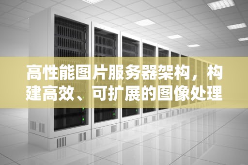 高性能图片服务器架构，构建高效、可扩展的图像处理与分发系统，高性能图片服务器架构图