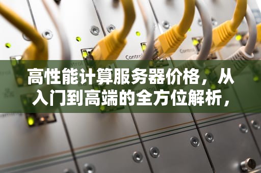 高性能计算服务器价格，从入门到高端的全方位解析，高性能计算服务器价格的软件