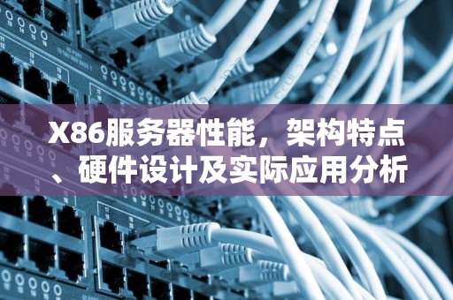 X86服务器性能，架构特点、硬件设计及实际应用分析，x86服务器参数