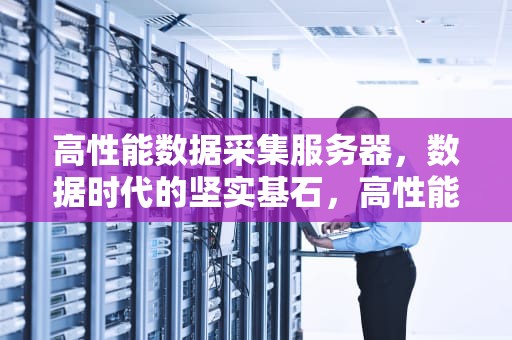 高性能数据采集服务器，数据时代的坚实基石，高性能数据采集服务器有哪些