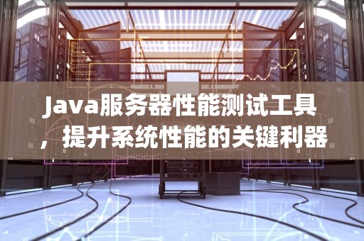 Java服务器性能测试工具，提升系统性能的关键利器，java服务器性能测试工具有哪些
