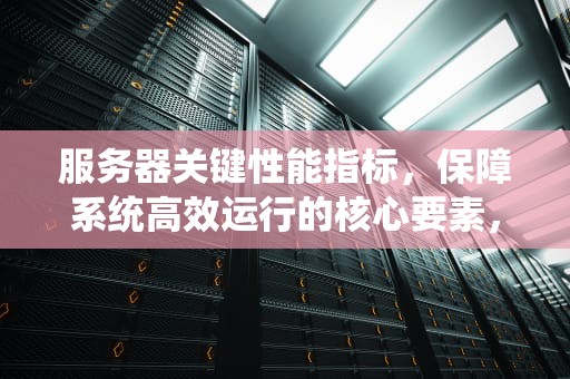 服务器关键性能指标，保障系统高效运行的核心要素，服务器关键性能指标有哪些