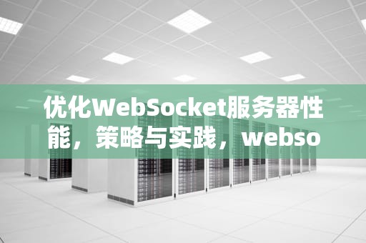 优化WebSocket服务器性能，策略与实践，websocket对服务器压力