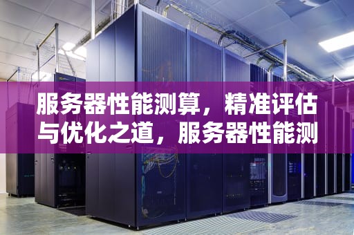 服务器性能测算，精准评估与优化之道，服务器性能测算软件