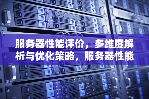 服务器性能评价，多维度解析与优化策略，服务器性能评价标准