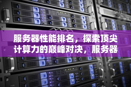 服务器性能排名，探索顶尖计算力的巅峰对决，服务器性能排名前十