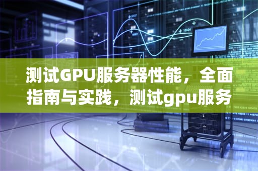 测试GPU服务器性能，全面指南与实践，测试gpu服务器性能的软件