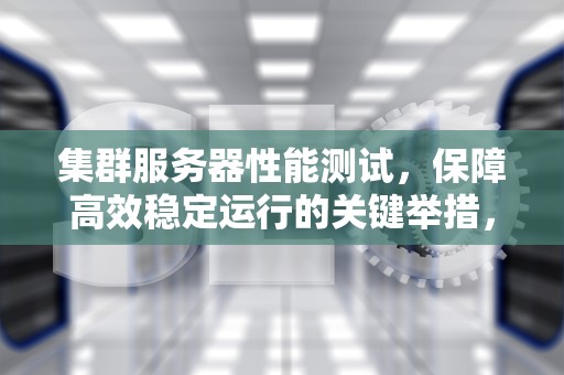 集群服务器性能测试，保障高效稳定运行的关键举措，集群服务器性能测试