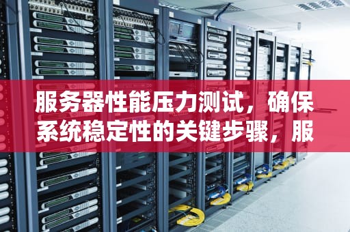 服务器性能压力测试，确保系统稳定性的关键步骤，服务器性能压力测试工具