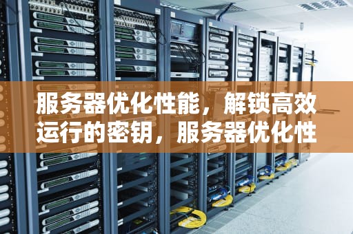 服务器优化性能，解锁高效运行的密钥，服务器优化性能有什么用