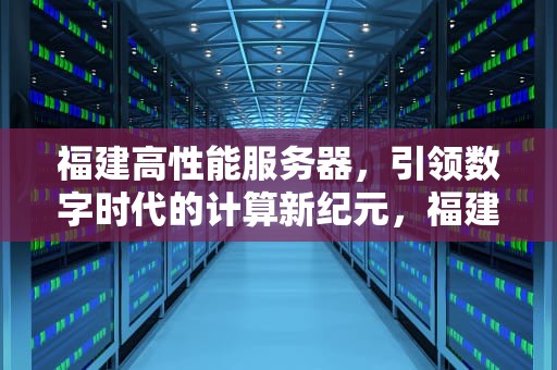 福建高性能服务器，引领数字时代的计算新纪元，福建高性能服务器厂家