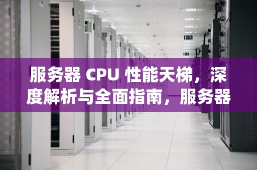 服务器 CPU 性能天梯，深度解析与全面指南，服务器cpu性能天梯图
