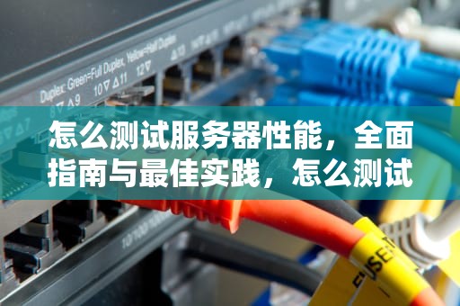 怎么测试服务器性能，全面指南与最佳实践，怎么测试服务器性能好坏