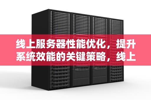 线上服务器性能优化，提升系统效能的关键策略，线上服务器性能优化方案