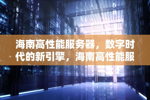 海南高性能服务器，数字时代的新引擎，海南高性能服务器厂家