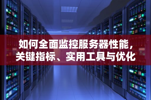 如何全面监控服务器性能，关键指标、实用工具与优化策略，如何监控服务器性能参数