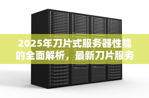 2025年刀片式服务器性能的全面解析，最新刀片服务器性能指标