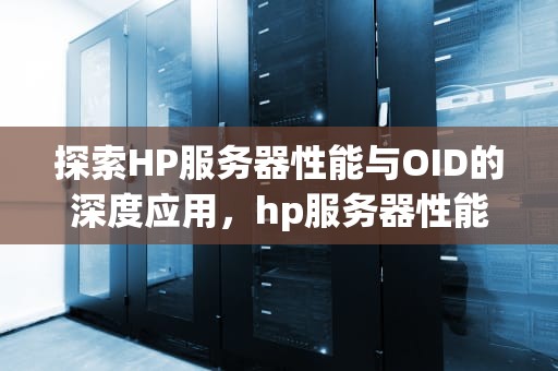 探索HP服务器性能与OID的深度应用，hp服务器性能下降怎么解决