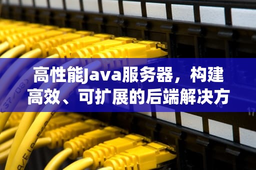 高性能Java服务器，构建高效、可扩展的后端解决方案，java 高性能http服务器