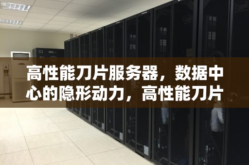 高性能刀片服务器，数据中心的隐形动力，高性能刀片服务器怎么样