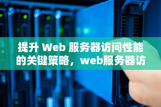 提升 Web 服务器访问性能的关键策略，web服务器访问性能测试