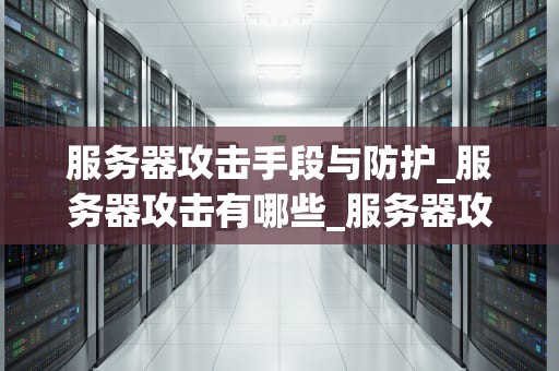 服务器攻击手段与防护_服务器攻击有哪些_服务器攻击手段与防护策略
