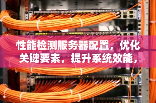性能检测服务器配置，优化关键要素，提升系统效能，性能检测服务器配置要求