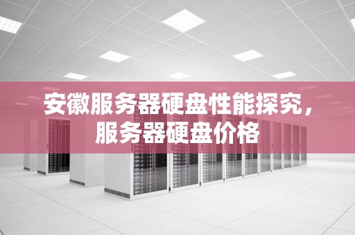 安徽服务器硬盘性能探究，服务器硬盘价格