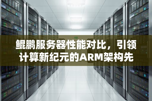 鲲鹏服务器性能对比，引领计算新纪元的ARM架构先锋，鲲鹏服务器 性能 对比图