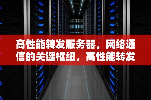 高性能转发服务器，网络通信的关键枢纽，高性能转发服务器有哪些