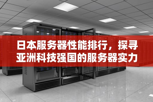 日本服务器性能排行，探寻亚洲科技强国的服务器实力，日本服务器性能排行榜