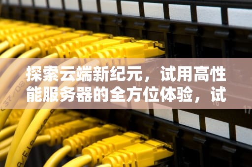 探索云端新纪元，试用高性能服务器的全方位体验，试用高性能服务器什么意思