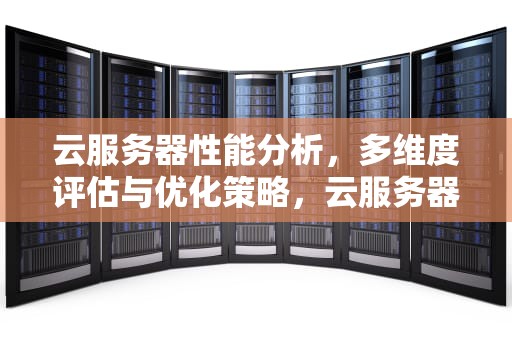 云服务器性能分析，多维度评估与优化策略，云服务器性能分析报告
