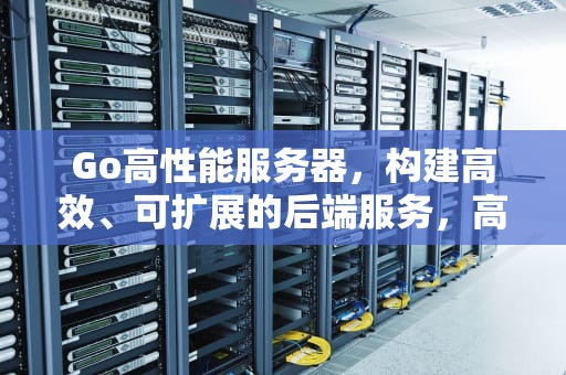 Go高性能服务器，构建高效、可扩展的后端服务，高性能服务器功能