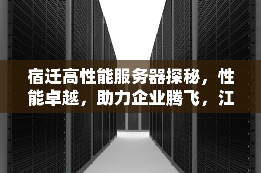宿迁高性能服务器探秘，性能卓越，助力企业腾飞，江苏宿迁服务器